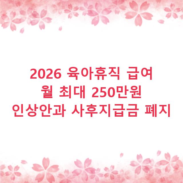 2026 육아휴직 급여 월 최대 250만원 인상안과 사후지급금 폐지