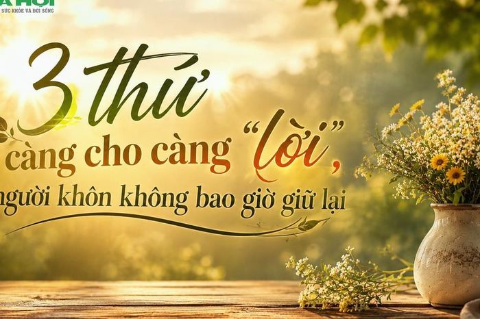 Người càng khôn ngoan càng không giữ khư khư 3 điều này: Cho đi đúng lúc, cuộc đời sẽ may mắn hơn - Chuyên trang Gia Đình &amp; Xã Hội - Báo Sức khỏe &amp; Đời sống