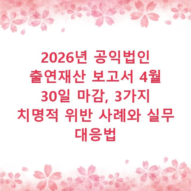 2026년 공익법인 출연재산 보고서 4월 30일 마감, 3가지 치명적 위반 사례와 실무 대응법
