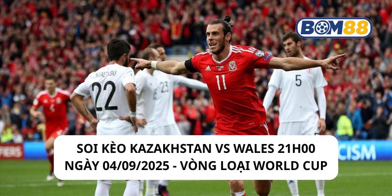 Soi kèo Kazakhstan vs Wales 21h00 ngày 04/09/2025 