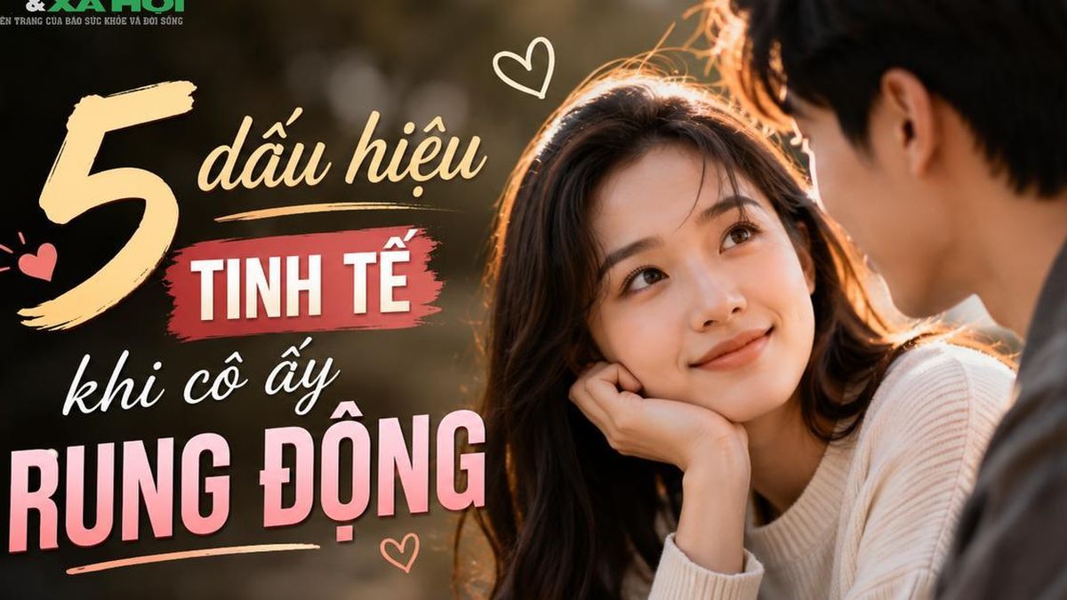 Con gái khi rung động thật lòng thường có 5 dấu hiệu này nhưng nhiều chàng trai lại không nhận ra - Chuyên trang Gia Đình &amp; Xã Hội - Báo Sức khỏe &amp; Đời sống