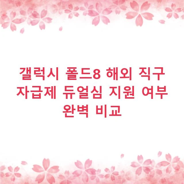 갤럭시 폴드8 해외 직구 자급제 듀얼심 지원 여부 완벽 비교