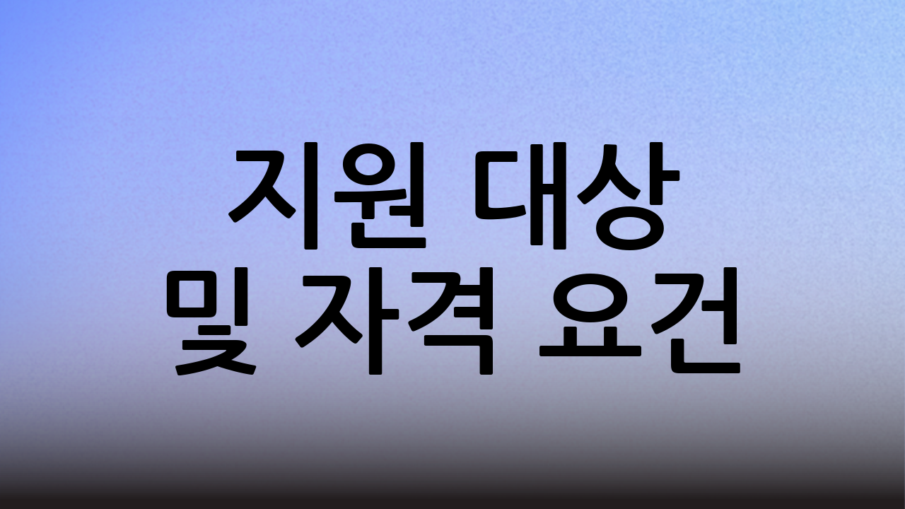 지원 대상 및 자격 요건