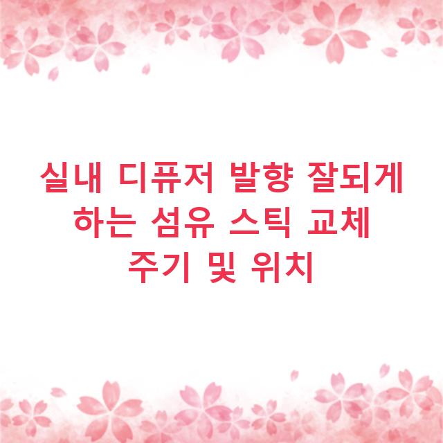 실내 디퓨저 발향 잘되게 하는 섬유 스틱 교체 주기 및 위치