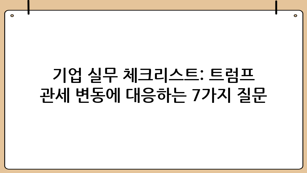 기업 실무 체크리스트: 트럼프 관세 변동에 대응하는 7가지 질문