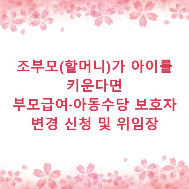 조부모(할머니)가 아이를 키운다면 부모급여·아동수당 보호자 변경 신청 및 위임장