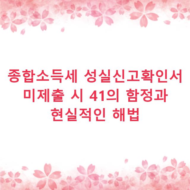 종합소득세 성실신고확인서 미제출 시 41의 함정과 현실적인 해법