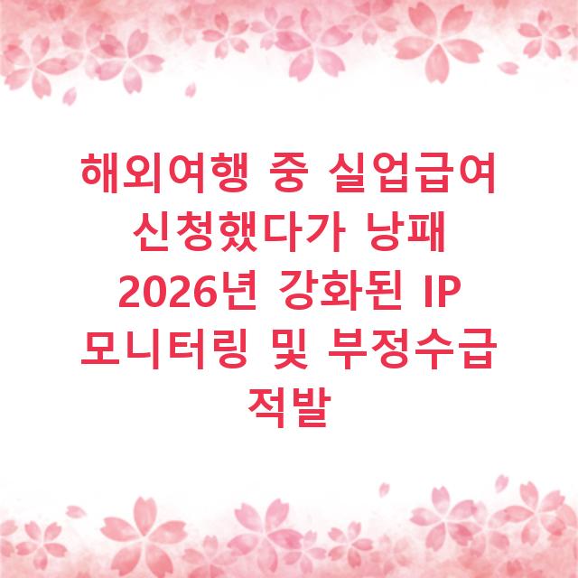 해외여행 중 실업급여 신청했다가 낭패 2026년 강화된 IP 모니터링 및 부정수급 적발