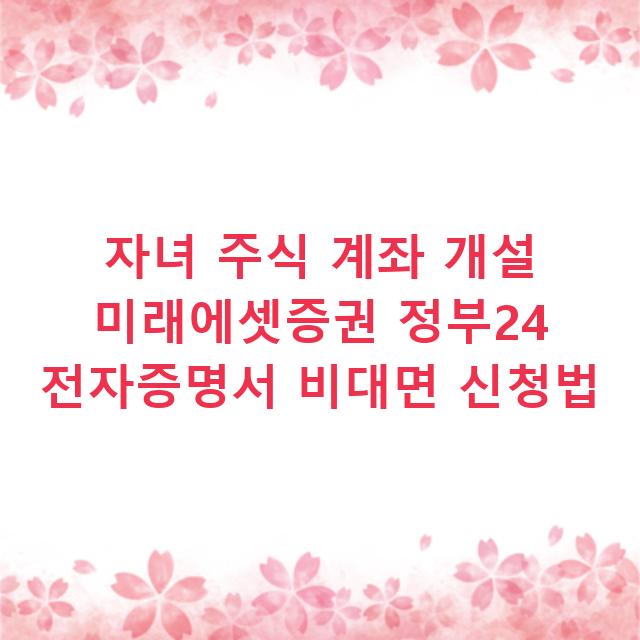 자녀 주식 계좌 개설 미래에셋증권 정부24 전자증명서 비대면 신청법