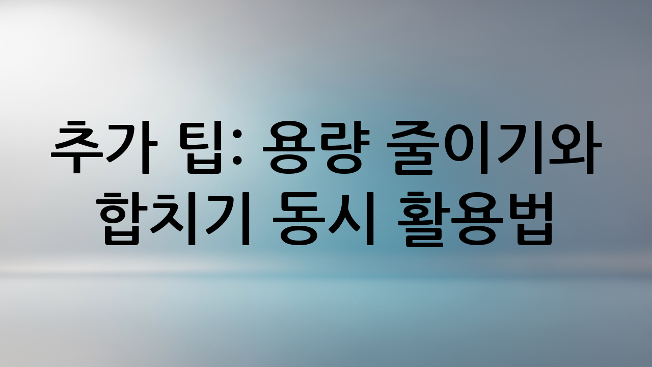 추가 팁: 용량 줄이기와 합치기 동시 활용법
