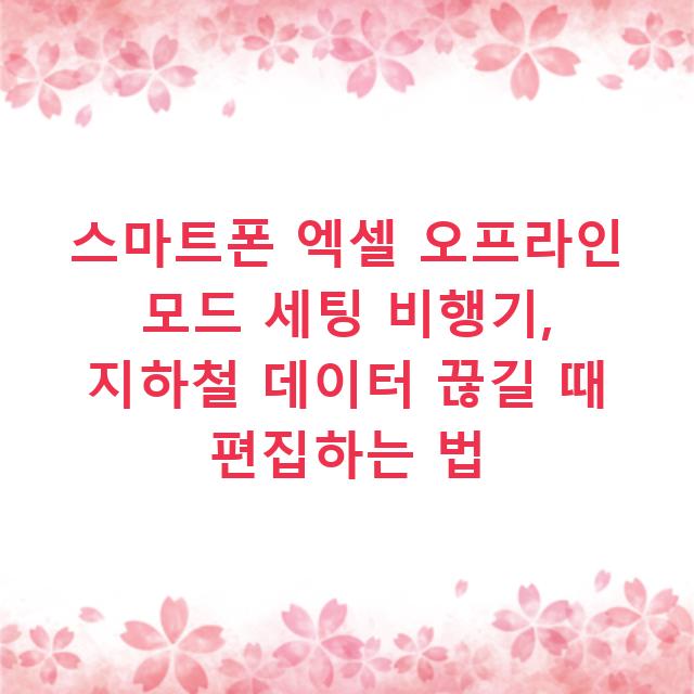 스마트폰 엑셀 오프라인 모드 세팅 비행기, 지하철 데이터 끊길 때 편집하는 법