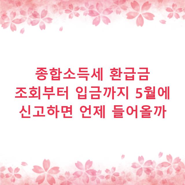 종합소득세 환급금 조회부터 입금까지 5월에 신고하면 언제 들어올까