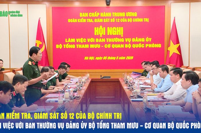 Đoàn Kiểm tra, giám sát số 12 của Bộ Chính trị làm việc với Ban Thường vụ Đảng ủy Bộ Tổng Tham mưu - Cơ quan Bộ Quốc phòng - Báo Quân Đội Nhân Dân