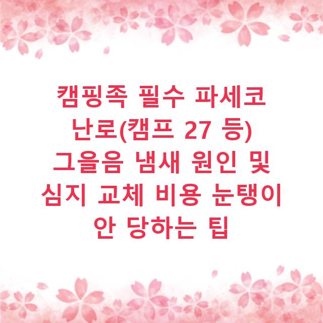 캠핑족 필수 파세코 난로(캠프 27 등) 그을음 냄새 원인 및 심지 교체 비용 눈탱이 안 당하는 팁
