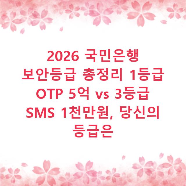 2026 국민은행 보안등급 총정리 1등급 OTP 5억 vs 3등급 SMS 1천만원, 당신의 등급은