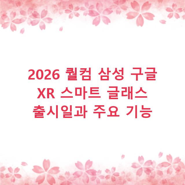 2026 퀄컴 삼성 구글 XR 스마트 글래스 출시일과 주요 기능
