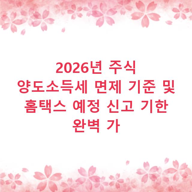 2026년 주식 양도소득세 면제 기준 및 홈택스 예정 신고 기한 완벽 가