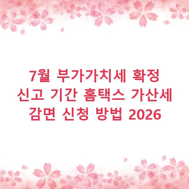 7월 부가가치세 확정 신고 기간 홈택스 가산세 감면 신청 방법 2026