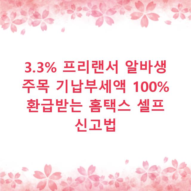 3.3% 프리랜서 알바생 주목 기납부세액 100% 환급받는 홈택스 셀프 신고법
