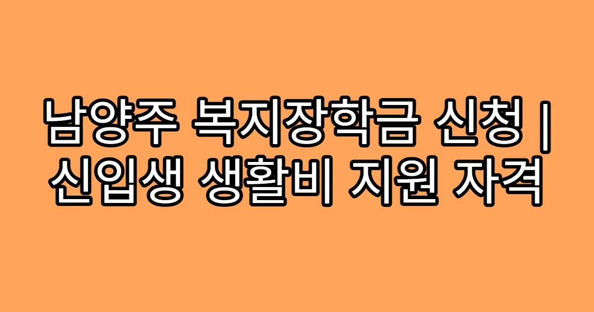 남양주 복지장학금 신청 | 신입생 생활비 지원 자격