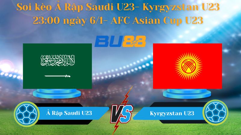 Nhận định bóng đá trận đấu Ả Rập Saudi U23- Kyrgyzstan U23