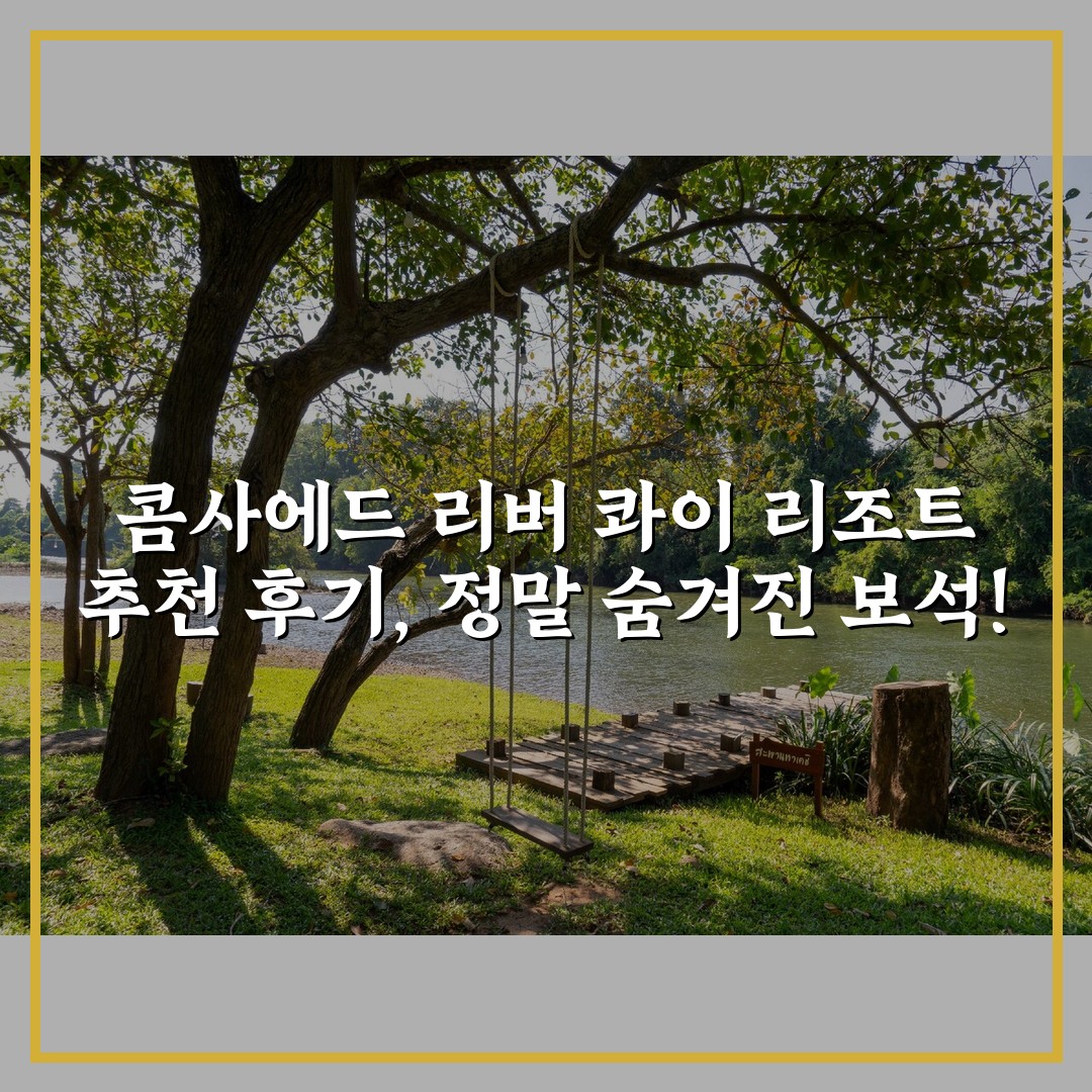 콤사에드 리버 콰이 리조트 추천 후기, 정말 숨겨진 보석!