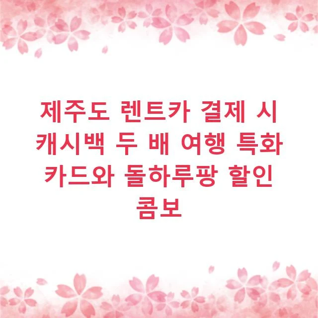 제주도 렌트카 결제 시 캐시백 두 배 여행 특화 카드와 돌하루팡 할인 콤보