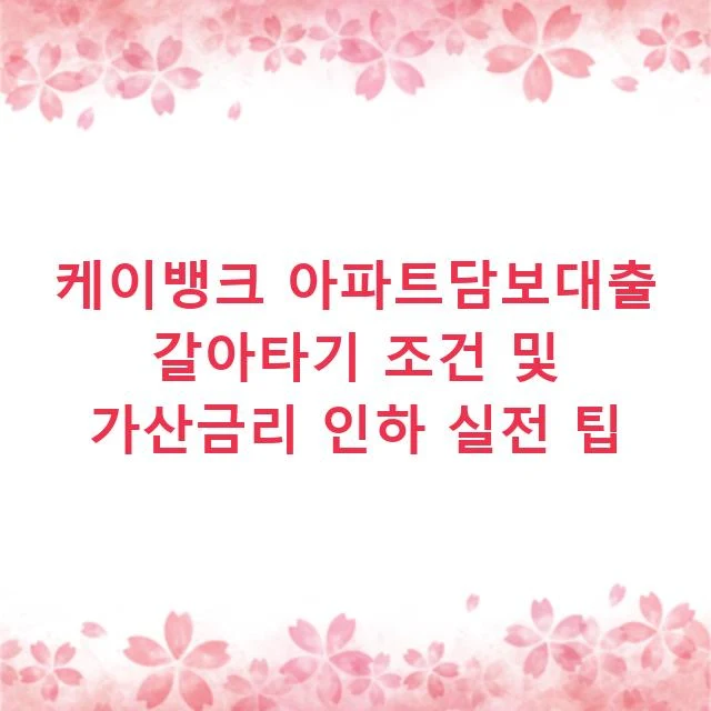 케이뱅크 아파트담보대출 갈아타기 조건 및 가산금리 인하 실전 팁