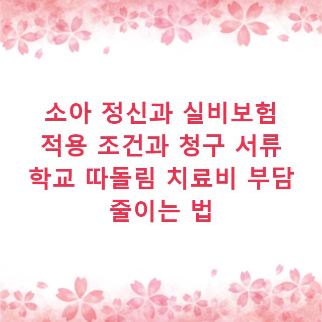 소아 정신과 실비보험 적용 조건과 청구 서류 학교 따돌림 치료비 부담 줄이는 법