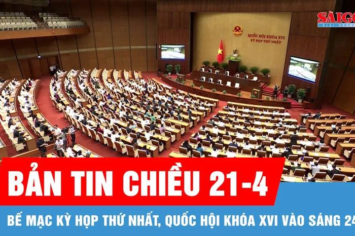 Bản tin chiều 21-4: Bế mạc Kỳ họp thứ nhất, Quốc hội khóa XVI vào sáng 24-4 - Báo Sài Gòn Giải Phóng