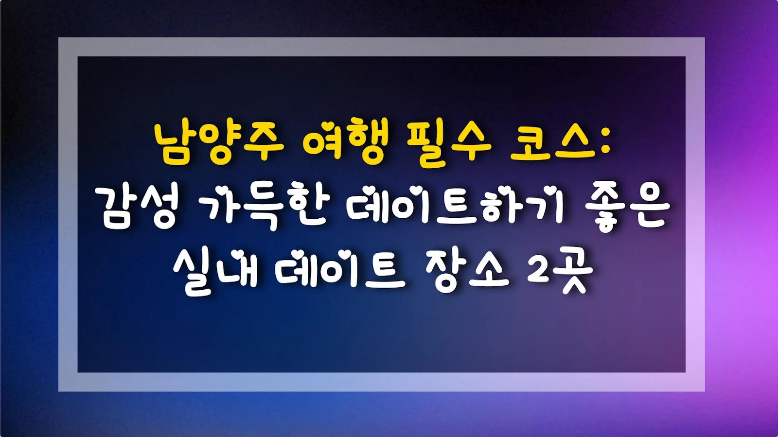 남양주 여행 필수 코스: 감성 가득한 데이트하기 좋은 실내 데이트 장소 2곳