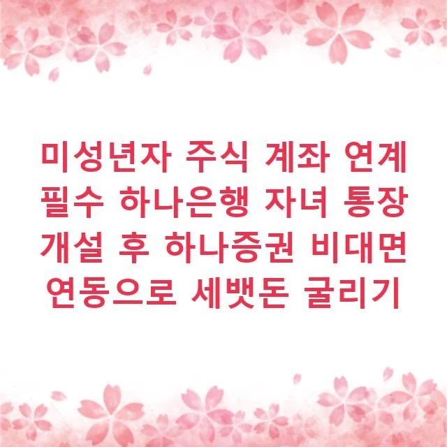 미성년자 주식 계좌 연계 필수 하나은행 자녀 통장 개설 후 하나증권 비대면 연동으로 세뱃돈 굴리기