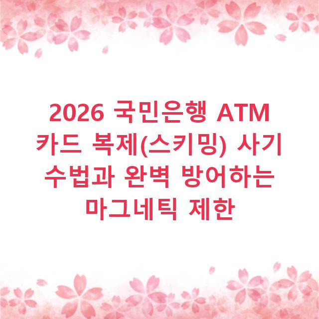 2026 국민은행 ATM 카드 복제(스키밍) 사기 수법과 완벽 방어하는 마그네틱 제한