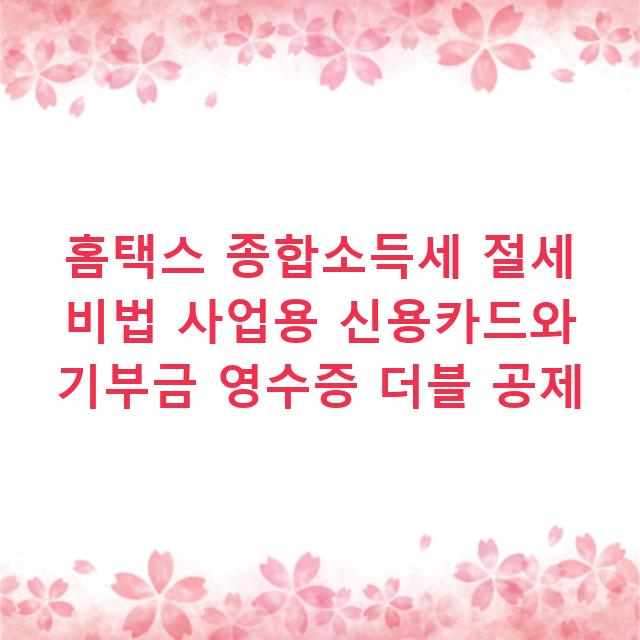 홈택스 종합소득세 절세 비법 사업용 신용카드와 기부금 영수증 더블 공제