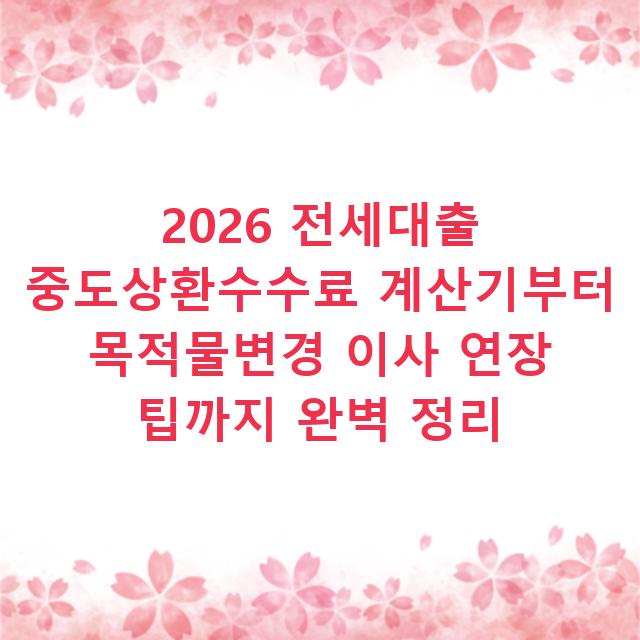 2026 전세대출 중도상환수수료 계산기부터 목적물변경 이사 연장 팁까지 완벽 정리