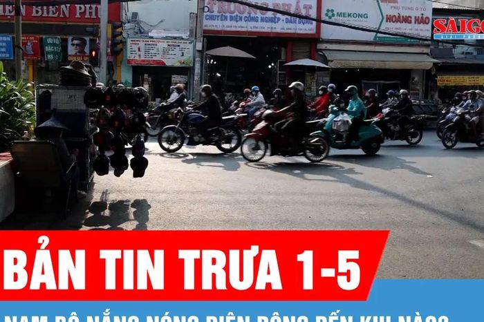 Bản tin trưa 1-5: Nam bộ nắng nóng diện rộng đến khi nào? - Báo Sài Gòn Giải Phóng