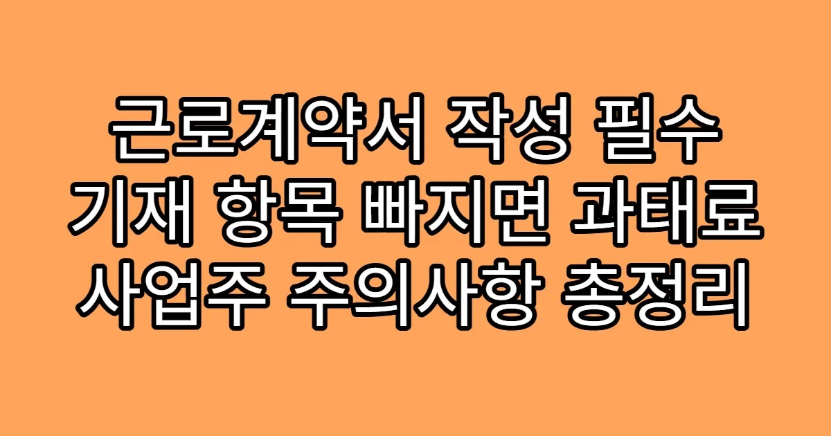근로계약서 작성 필수 기재 항목 빠지면 과태료 사업주 주의사항 총정리