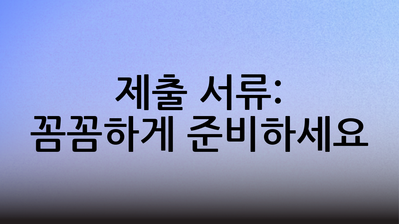 제출 서류: 꼼꼼하게 준비하세요!