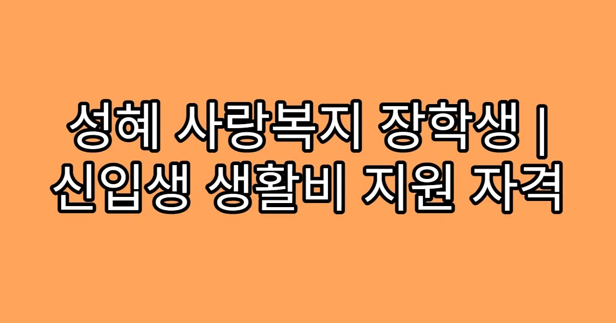 성혜 사랑복지 장학생 | 신입생 생활비 지원 자격