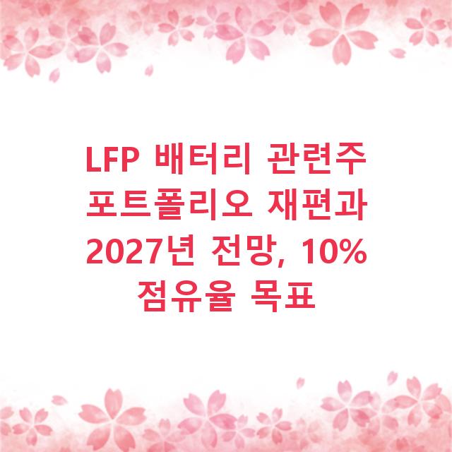 LFP 배터리 관련주 포트폴리오 재편과 2027년 전망, 10% 점유율 목표