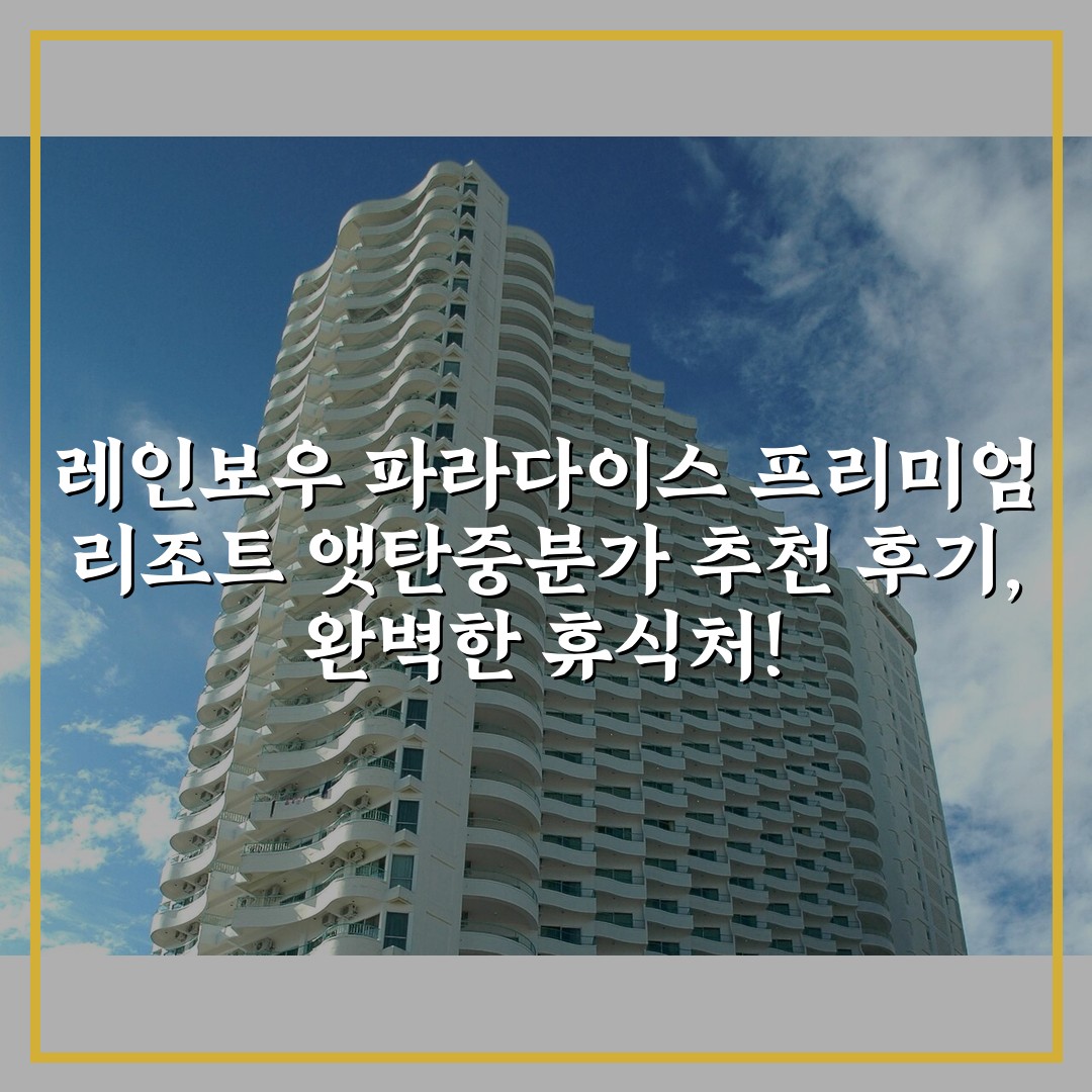 레인보우 파라다이스 프리미엄 리조트 앳탄중분가 추천 후기, 완벽한 휴식처!