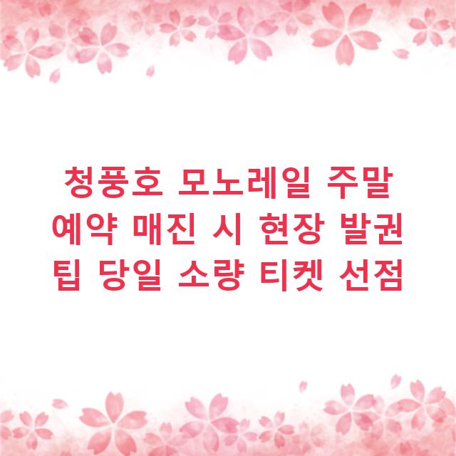청풍호 모노레일 주말 예약 매진 시 현장 발권 팁 당일 소량 티켓 선점