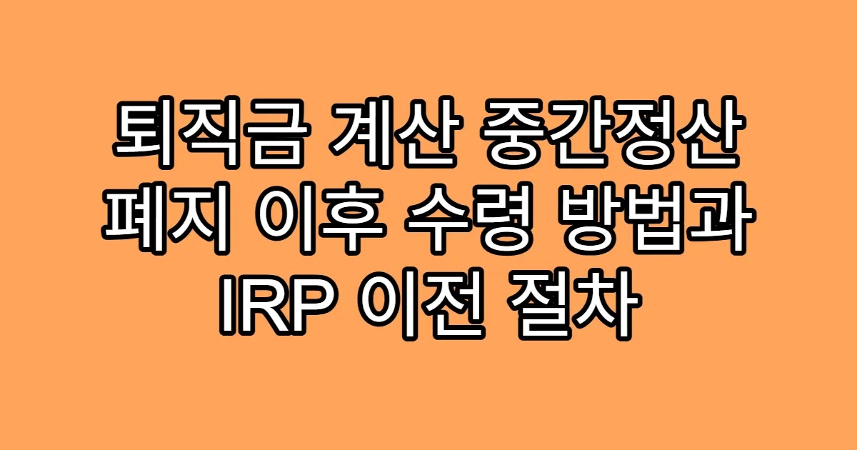 퇴직금 계산 중간정산 폐지 이후 수령 방법과 IRP 이전 절차