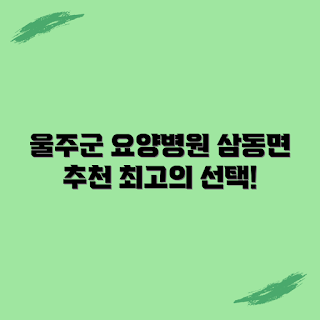 울주군 요양병원, 삼동면 요양병원, 요양병원 추천, 저렴한 요양병원, 가까운 요양병원