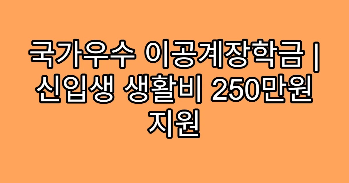 국가우수 이공계장학금 | 신입생 생활비 250만원 지원