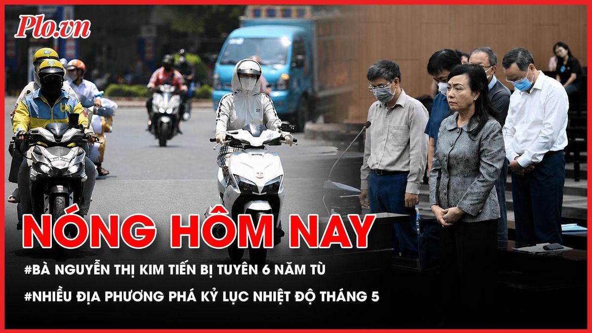Cựu Bộ trưởng Y tế Nguyễn Thị Kim Tiến bị tuyên phạt 6 năm tù; Nhiều địa phương phá kỷ lục nhiệt độ tháng 5 - Báo Pháp Luật TP.HCM