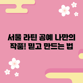 서울라틴공예출강, 내돈내산 작품, 2023 공예 트렌드, DIY 나만의 작품, 서울 공예 클래스