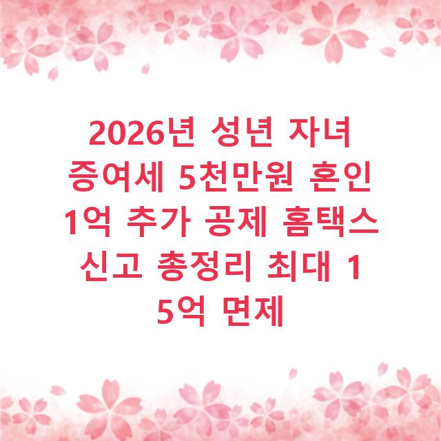 2026년 성년 자녀 증여세 5천만원 혼인 1억 추가 공제 홈택스 신고 총정리 최대 1 5억 면제