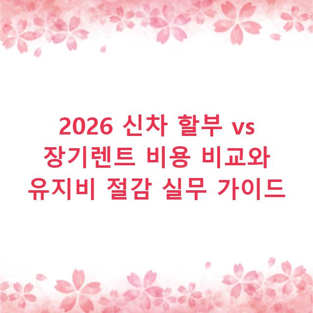 2026 신차 할부 vs 장기렌트 비용 비교와 유지비 절감 실무 가이드