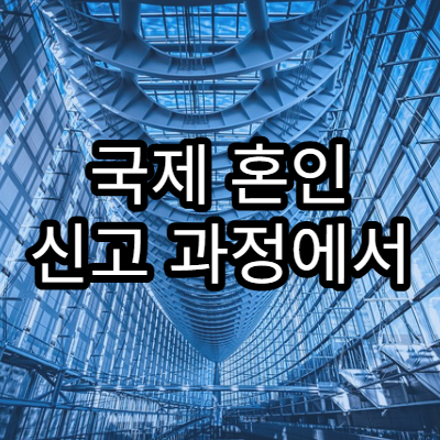 국제 혼인 신고 과정에서 추가로 발생하는 행정 절차